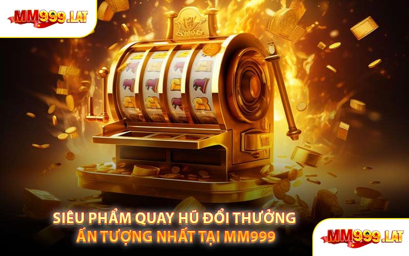 Siêu Phẩm Quay Hũ Đổi Thưởng Ấn Tượng Nhất Tại MM999